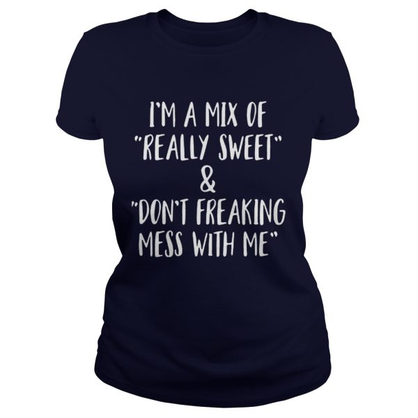 Im a mix of really sweet and dont freaking mess with me shirt