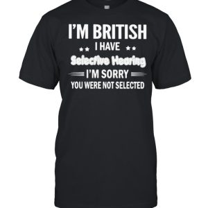 Im british i have selective hearing im sorry you were not selected shirt