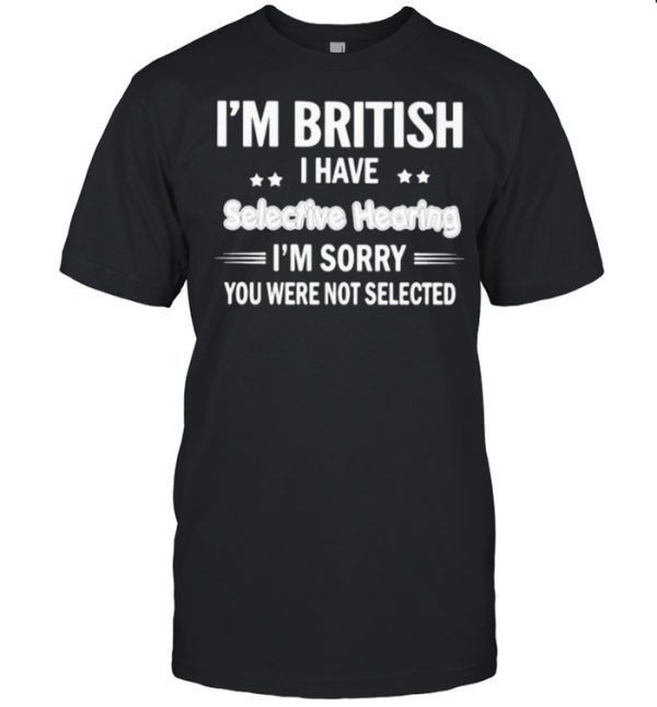 Im british i have selective hearing im sorry you were not selected shirt