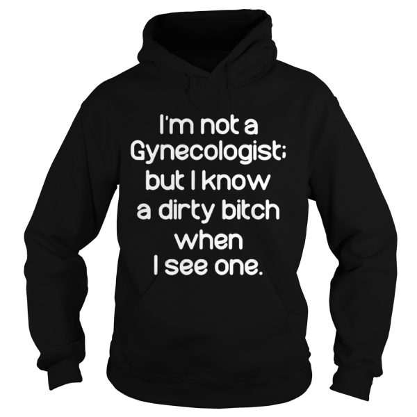 Im not a gynecologist but I know a dirty bitch when I see one shirt