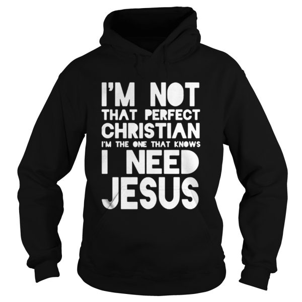 Im not that perfect christian Im the one that knows I need jesus shirt