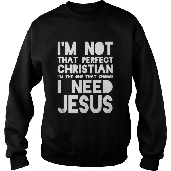 Im not that perfect christian Im the one that knows I need jesus shirt