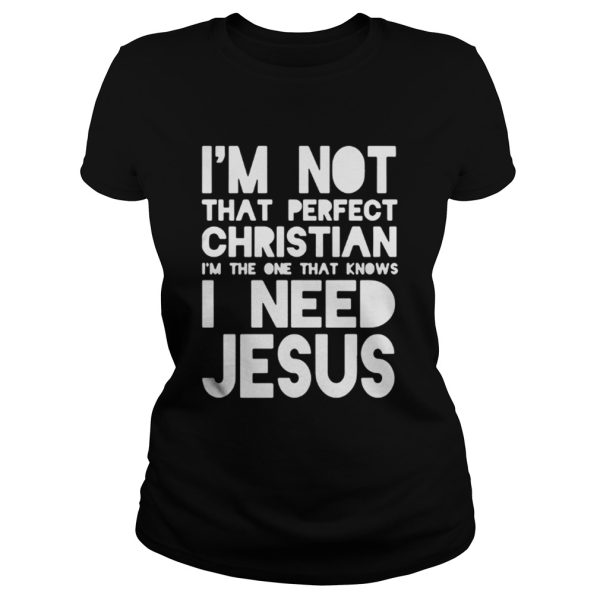 Im not that perfect christian Im the one that knows I need jesus shirt