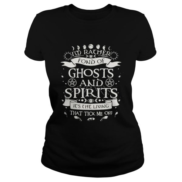 Im rather fond of ghosts and spirits its the living that tick me off shirt