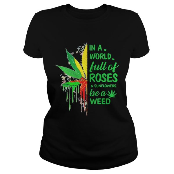 In a world full of roses and sunflower be a weed shirt