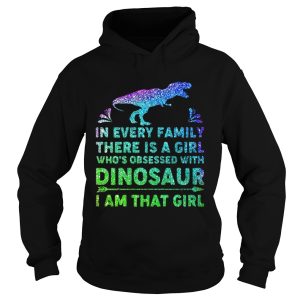 In every family there is a girl who’s obsessed with dinosaur I am that girl shirt 1 In every family there is a girl who's obsessed with dinosaur I am that girl shirt 2
