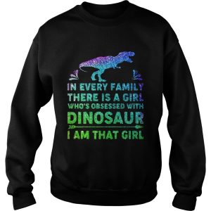 In every family there is a girl who’s obsessed with dinosaur I am that girl shirt 2 In every family there is a girl who's obsessed with dinosaur I am that girl shirt 3
