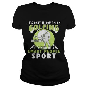 It's okay if you think golfing is boring it's kind of a smart people sport shirt 1