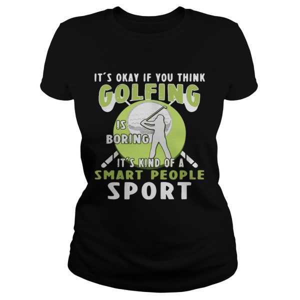 It’s okay if you think golfing is boring it’s kind of a smart people sport shirt