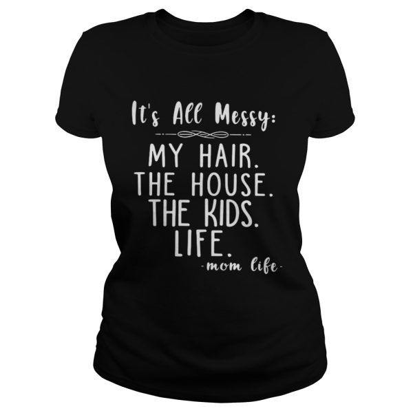 Its all messy my hair the house the kids life shirt