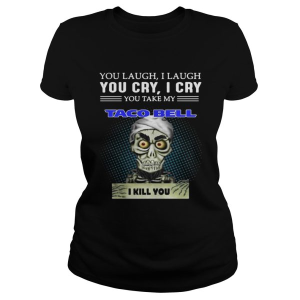 Jeff Dunham Puppet You laugh I laugh you cry I cry you take my Taco bell I kill you shirt