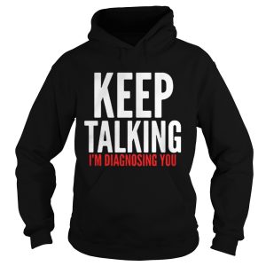 Keep Talking Im Diagnosing You Shirt 1