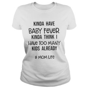 Kinda Have Baby Fever Kinda Think I Have Too Many Kids Already Shirt 2