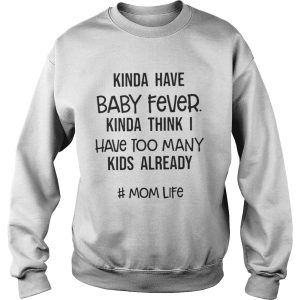 Kinda Have Baby Fever Kinda Think I Have Too Many Kids Already Shirt 3