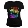 LGBT the only choice I ever made was to by myself shirt