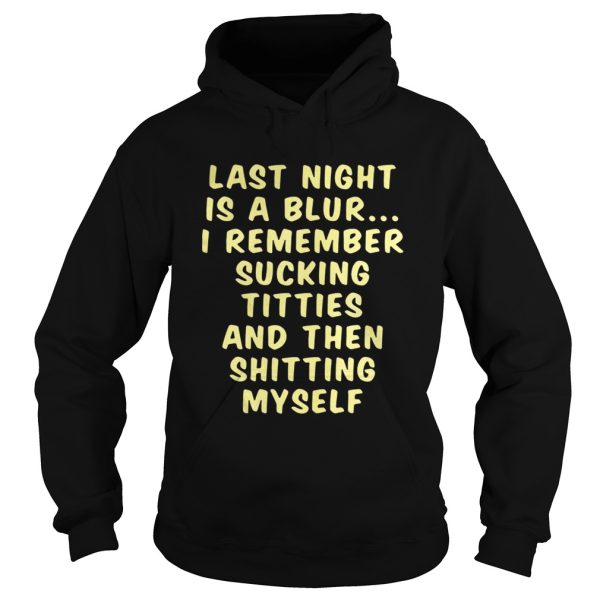 Last night is a blur I remember sucking titties and then shitting shirt