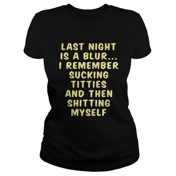 Last night is a blur I remember sucking titties and then shitting shirt