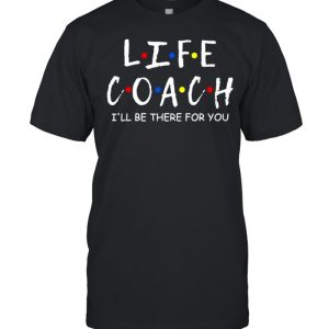 Life Coach I’ll Be There For You Shirt
