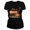 Life Is Better With A Banjo T-Shirt