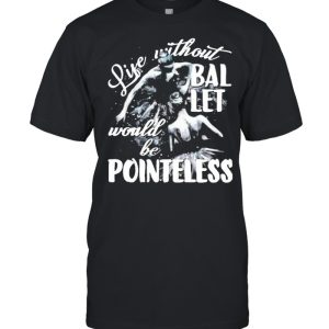 Life Without Ballet Would Be Pointless Shirt
