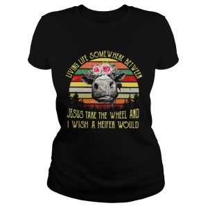 Living life somewhere between Jesus take the wheel and I wish a heifer would retro shirt 1