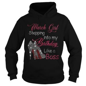 March girl stepping into my birthday like a boss shirt 1