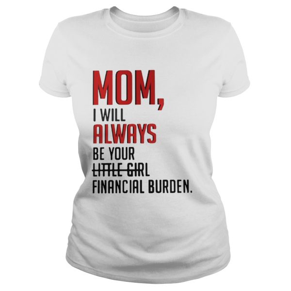 Mom I will always be your financial burden shirt