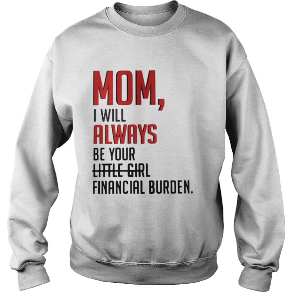 Mom I will always be your financial burden shirt