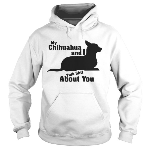 My Chihuahua And I Talk Shit About You Shirt