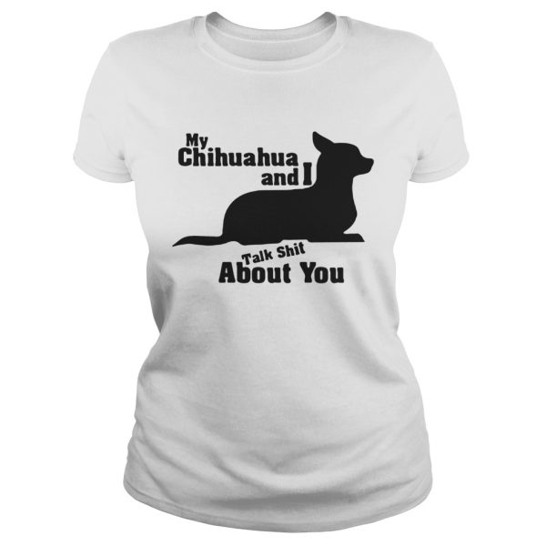 My Chihuahua And I Talk Shit About You Shirt