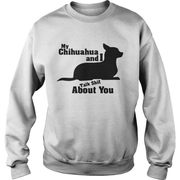 My Chihuahua And I Talk Shit About You Shirt