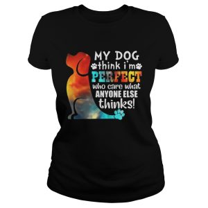 My Dog Think I'm Perfect Who Care What Anyone Else Thinks Shirt 2