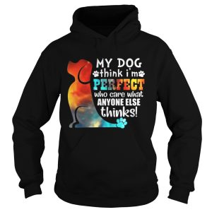 My Dog Think I'm Perfect Who Care What Anyone Else Thinks Shirt 3