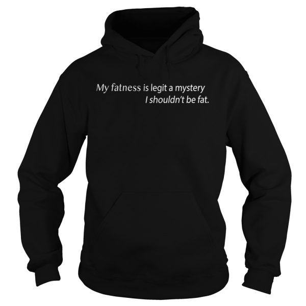 My Fatness Is Legit A Mystery I shouldn’t be fat shirt