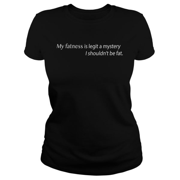 My Fatness Is Legit A Mystery I shouldn’t be fat shirt