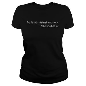 My Fatness Is Legit A Mystery I shouldn 't be fat Ladies T Shirt 1