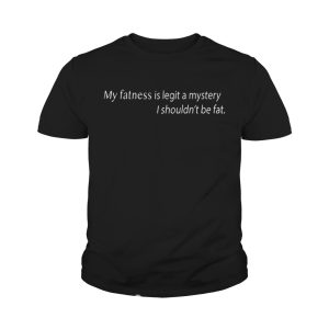 My Fatness Is Legit A Mystery I shouldn 't be fat Ladies T Shirt 4