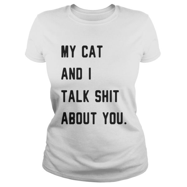 My cat and I talk shit about you shirt