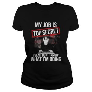 My job is top secret even I dont know what Im doing shirt 2