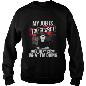 My job is top secret even I dont know what Im doing shirt 3