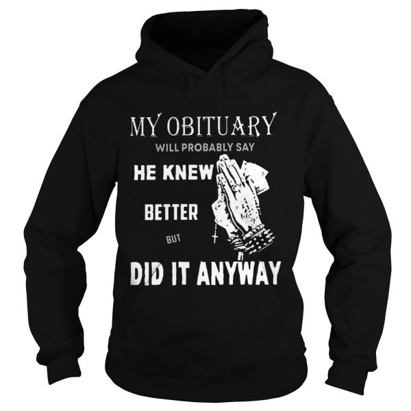 My obituary will probably say he knew better but did it anyway shirt