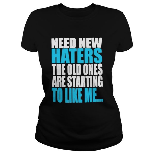 Need new haters the old ones are starting to like me shirt