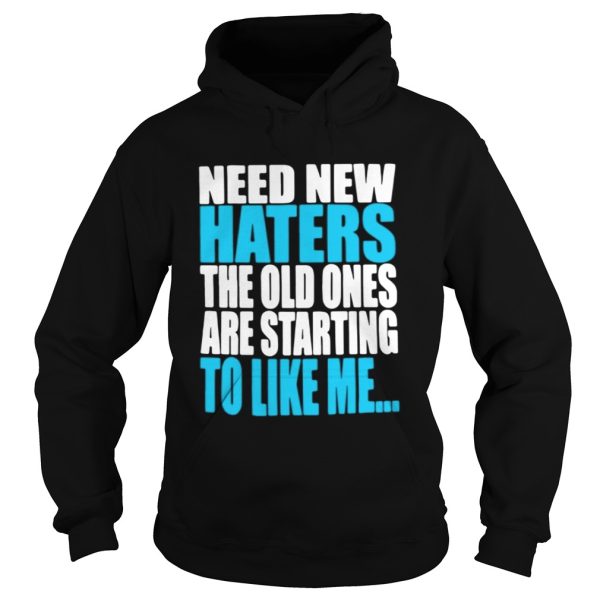 Need new haters the old ones are starting to like me shirt