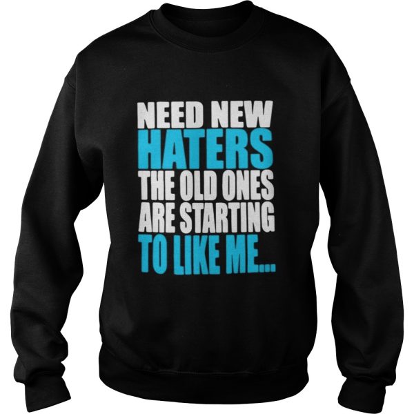 Need new haters the old ones are starting to like me shirt