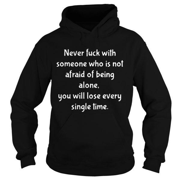 Never fuck with someone who is not afraid of being alone you will lose every single time T-Shirt