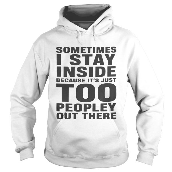 Nice Sometimes I stay inside because It’s just too peopley out there shirt