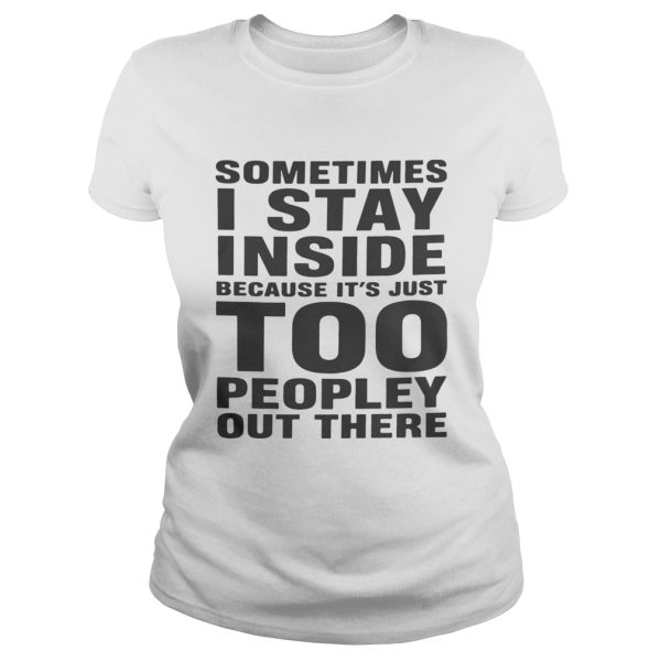 Nice Sometimes I stay inside because It’s just too peopley out there shirt