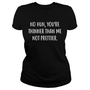 No hun you're thinner than me not prettier shirt 1