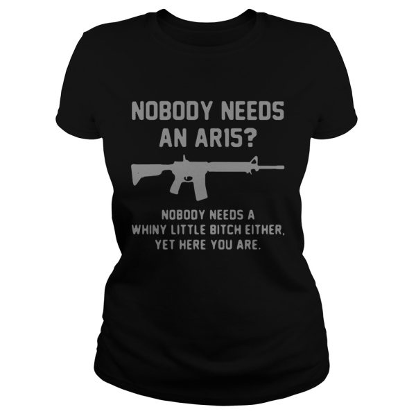 Nobody needs an ar15 nobody needs a whiny little bitch either shirt