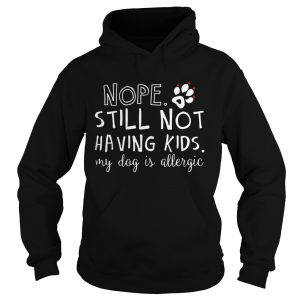 Nope still not having kids my dog is allergic shirt 1
